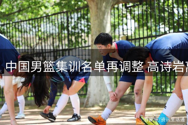 中国男篮集训名单再调整 高诗岩离队引热议 杨鸣杜锋隔空交锋持续升级