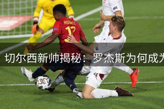 切尔西新帅揭秘：罗杰斯为何成为蓝军引援"重中之重
