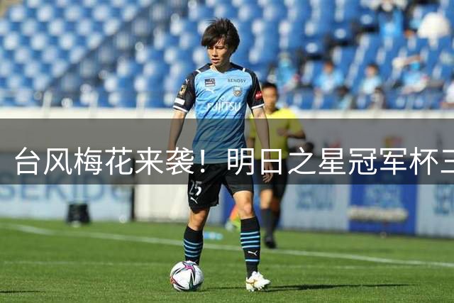 台风"梅花"来袭！明日之星冠军杯三场排位赛紧急取消