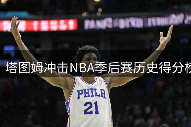塔图姆冲击NBA季后赛历史得分榜眼 距乔丹神迹仅差2912分