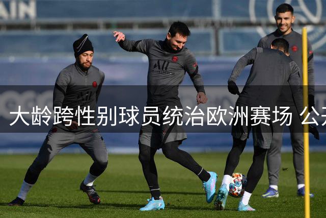 大龄跨性别球员统治欧洲赛场 公开回应WNBA参赛可能性