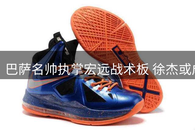 巴萨名帅执掌宏远战术板 徐杰或成新体系最大受益者