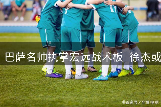 巴萨名帅执掌宏远战术板 徐杰或成新体系最大受益者