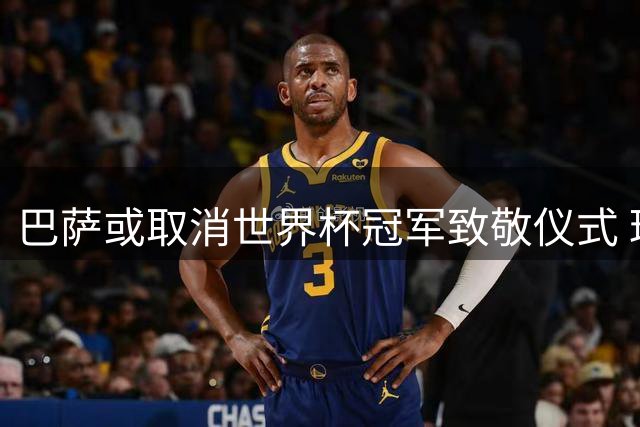 巴萨或取消世界杯冠军致敬仪式 球迷抗议成主因