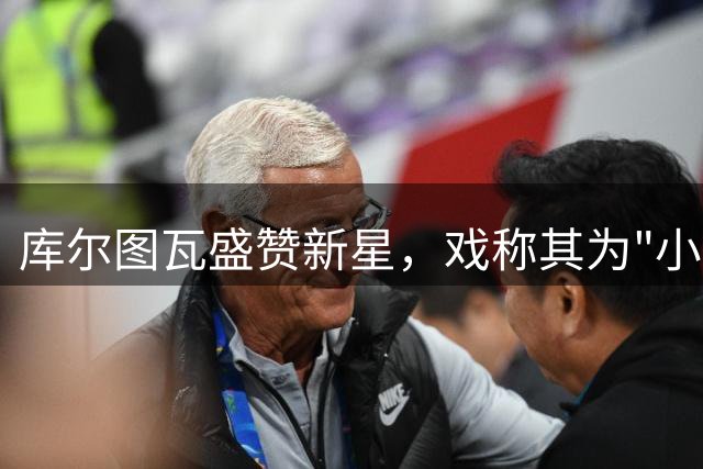 库尔图瓦盛赞新星，戏称其为"小何塞卢