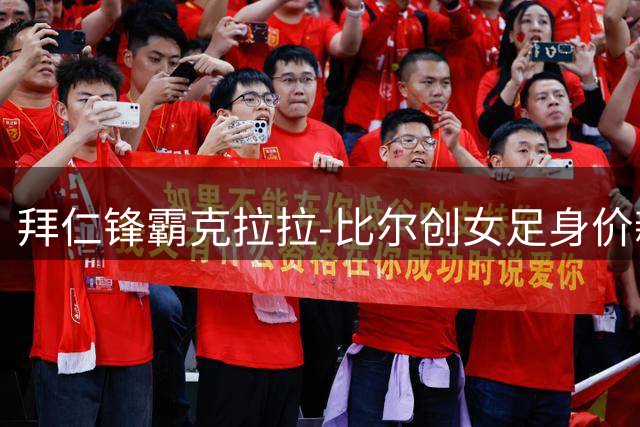 拜仁锋霸克拉拉-比尔创女足身价新高 德甲霸主包揽估值榜单
