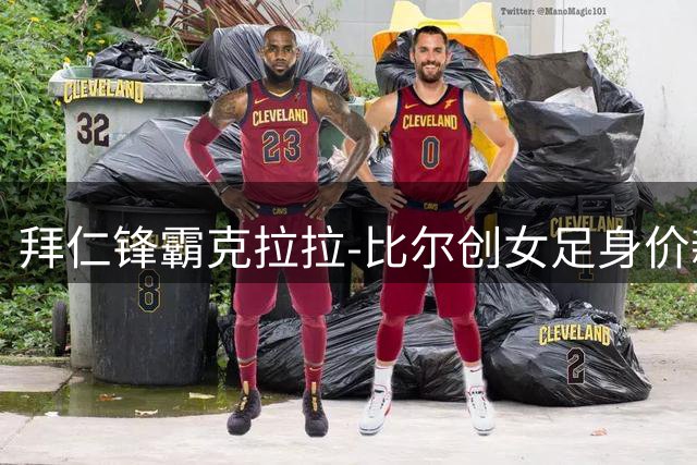 拜仁锋霸克拉拉-比尔创女足身价新高 德甲霸主包揽估值榜单