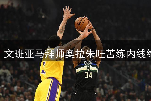 文班亚马拜师奥拉朱旺苦练内线绝技 2.5亿先生休赛期特训曝光