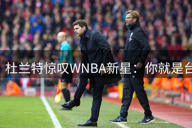 杜兰特惊叹WNBA新星：你就是台机器 刚打完比赛清晨5点又开练