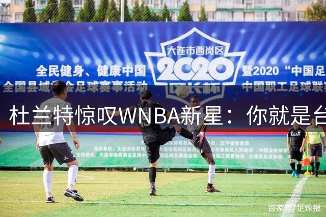 杜兰特惊叹WNBA新星：你就是台机器 刚打完比赛清晨5点又开练
