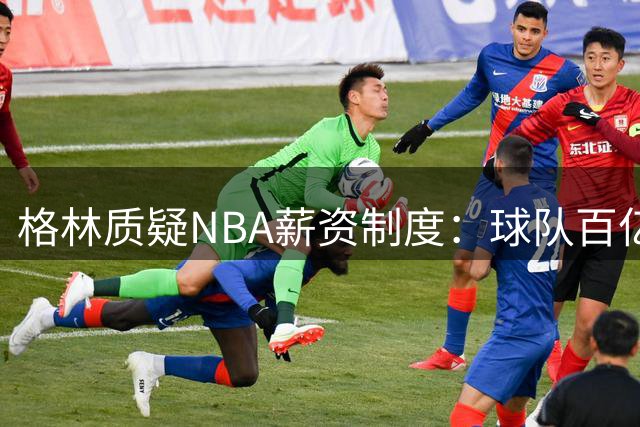 格林质疑NBA薪资制度：球队百亿易主，球员却被薪资帽压制