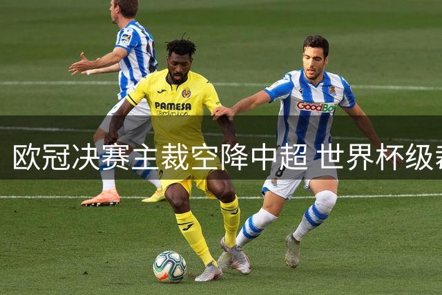 欧冠决赛主裁空降中超 世界杯级裁判组护航蓉城三镇之战