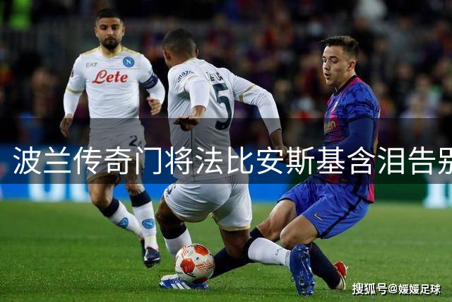 波兰传奇门将法比安斯基含泪告别绿茵场 41岁宣布挂靴开启执教生涯