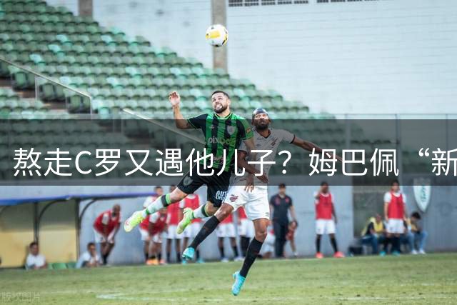 熬走C罗又遇他儿子？姆巴佩“新王登基”，能否久坐“射手王座”