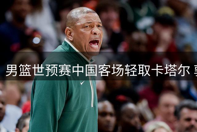 男篮世预赛中国客场轻取卡塔尔 郭士强肯定队员表现