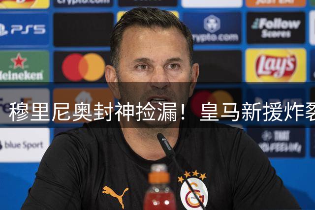 穆里尼奥封神捡漏！皇马新援炸裂首秀！161 分钟征服伯纳乌