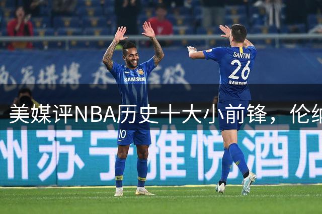 美媒评NBA历史十大小前锋，伦纳德第8，杜兰特入前3，前2无悬念