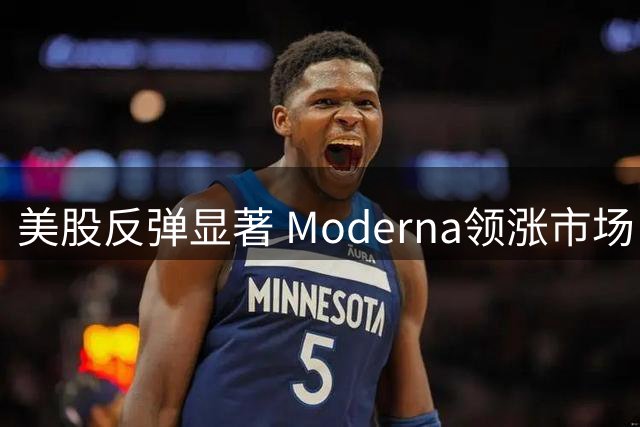 美股反弹显著 Moderna领涨市场