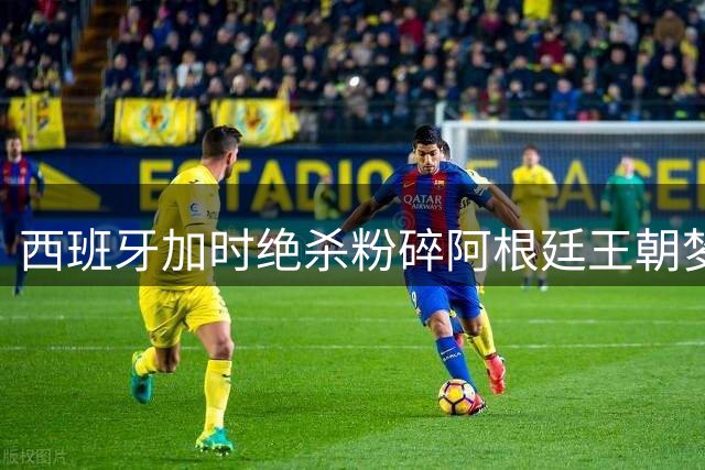 西班牙加时绝杀粉碎阿根廷王朝梦 斗牛士军团登顶世界杯