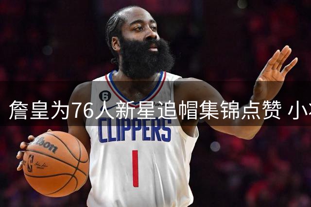 詹皇为76人新星追帽集锦点赞 小将赛季表现获偶像认可