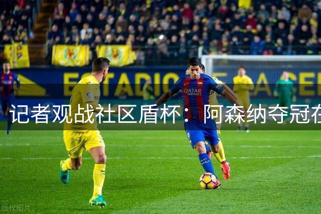 记者观战社区盾杯：阿森纳夺冠在望，曼城前景堪忧