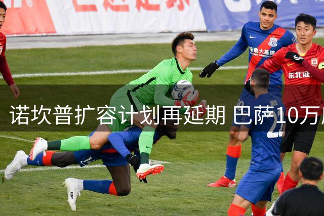 诺坎普扩容计划再延期 巴萨10万座位目标推迟至2027年春