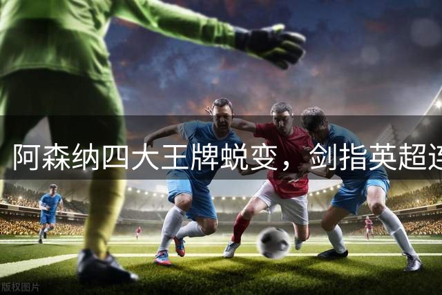 阿森纳四大王牌蜕变，剑指英超连冠之旅
