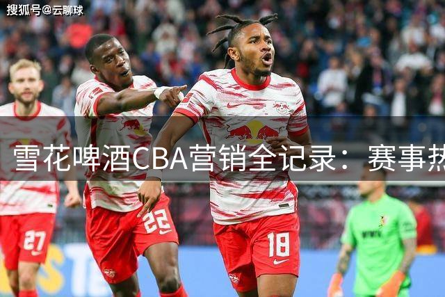 雪花啤酒CBA营销全记录：赛事热度如何延续四个月？
