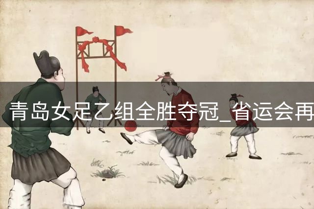 青岛女足乙组全胜夺冠 省运会再创佳绩