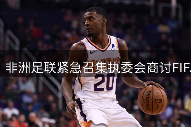 非洲足联紧急召集执委会商讨FIFA新商业计划 多国足协响应审查提案