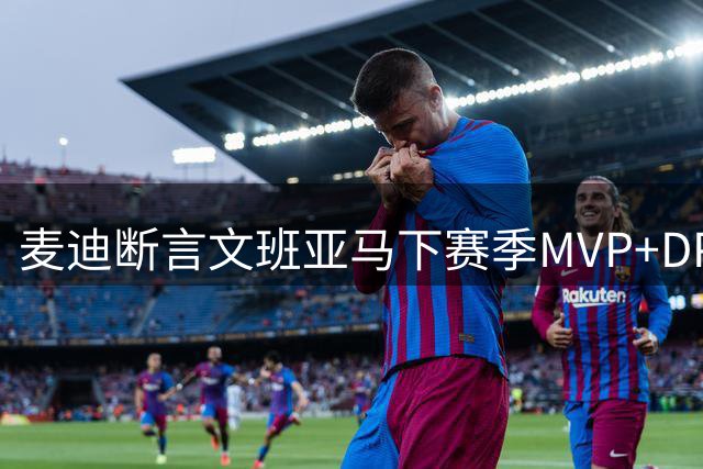 麦迪断言文班亚马下赛季MVP+DPOY全都要：他将横扫联盟