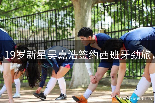 19岁新星吴嘉浩签约西班牙劲旅，能否复制胡金秋成功之路？