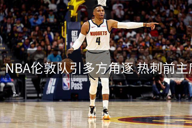 NBA伦敦队引多方角逐 热刺前主席莱维加入竞购战