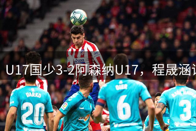 U17国少3-2阿森纳U17，程晟涵读秒绝杀，赵松源双响，小恩瓦内里破门